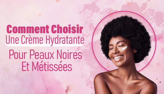 Comment Choisir Une Crème Hydratante Pour Peaux Noires Et Métissées