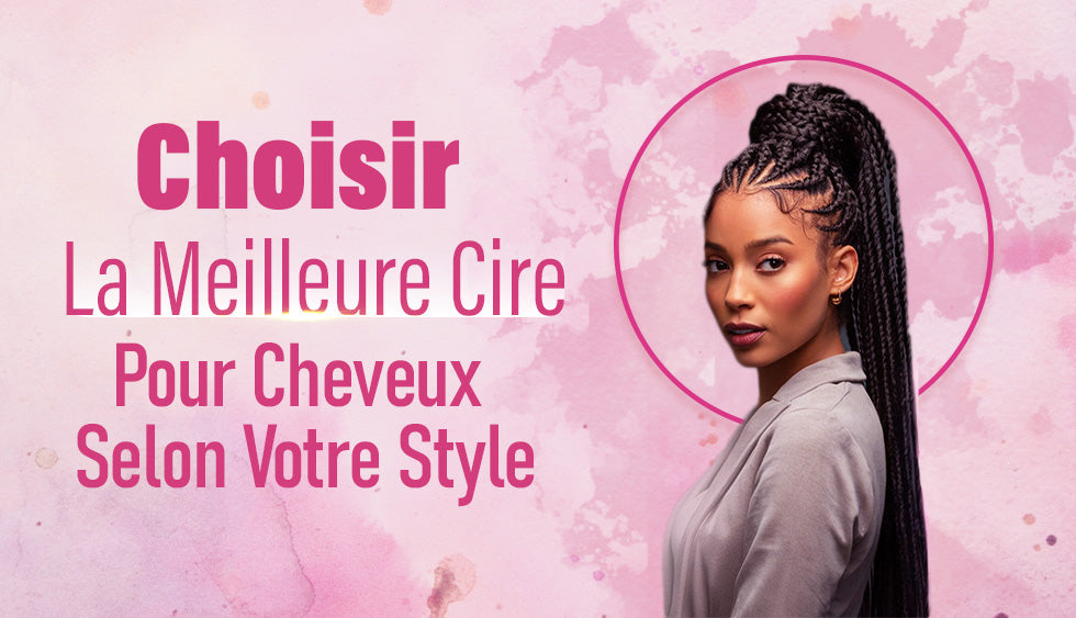 Choisir La Meilleure Cire Pour Cheveux Selon Votre Style